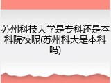 苏州科技大学是专科还是本科院校呢(苏州科大是本科吗)