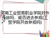 河南工业贸易职业学院对外开放吗，能否进去参观(工贸学院开放参观吗)
