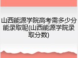山西能源学院高考需多少分能录取呢(山西能源学院录取分数)