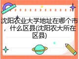 沈阳农业大学地址在哪个市，什么区县(沈阳农大所在区县)