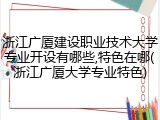 浙江广厦建设职业技术大学专业开设有哪些,特色在哪(浙江广厦大学专业特色)