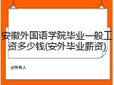 安徽外国语学院毕业一般工资多少钱(安外毕业薪资)