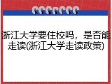浙江大学要住校吗，是否能走读(浙江大学走读政策)
