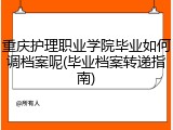 重庆护理职业学院毕业如何调档案呢(毕业档案转递指南)