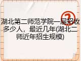湖北第二师范学院一届招收多少人，最近几年(湖北二师近年招生规模)