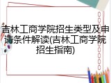 吉林工商学院招生类型及申请条件解读(吉林工商学院招生指南)