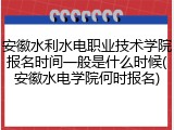 安徽水利水电职业技术学院报名时间一般是什么时候(安徽水电学院何时报名)