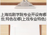 上海戏剧学院专业开设有哪些,特色在哪(上戏专业特色)
