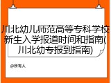 川北幼儿师范高等专科学校新生入学报道时间和指南(川北幼专报到指南)