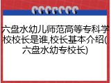 六盘水幼儿师范高等专科学校校长是谁,校长基本介绍(六盘水幼专校长)