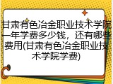 甘肃有色冶金职业技术学院一年学费多少钱，还有哪些费用(甘肃有色冶金职业技术学院学费)