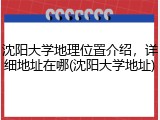 沈阳大学地理位置介绍，详细地址在哪(沈阳大学地址)