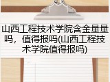 山西工程技术学院含金量量吗，值得报吗(山西工程技术学院值得报吗)
