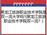 黑龙江旅游职业技术学院是双一流大学吗?(黑龙江旅游职业技术学院双一流？)