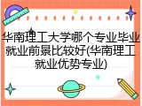 华南理工大学哪个专业毕业就业前景比较好(华南理工就业优势专业)