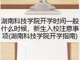 湖南科技学院开学时间一般什么时候，新生入校注意事项(湖南科技学院开学指南)