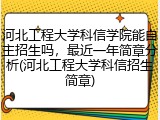 河北工程大学科信学院能自主招生吗，最近一年简章分析(河北工程大学科信招生简章)