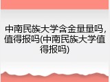 中南民族大学含金量量吗，值得报吗(中南民族大学值得报吗)