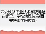 西安铁路职业技术学院地址在哪里，学校地理位置(西安铁路学院位置)