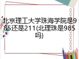 北京理工大学珠海学院是985还是211(北理珠是985吗)