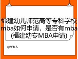 福建幼儿师范高等专科学校mba如何申请，是否有mba(福建幼专MBA申请)