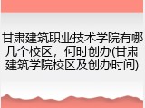 甘肃建筑职业技术学院有哪几个校区，何时创办(甘肃建筑学院校区及创办时间)