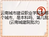 云南城市建设职业学院在哪个城市，是本科吗，第几批(云南城建院批次)