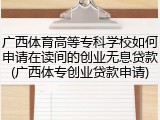 广西体育高等专科学校如何申请在读间的创业无息贷款(广西体专创业贷款申请)