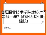 洛阳职业技术学院建校时间是哪一年？(洛阳职院何时建校)