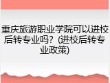 重庆旅游职业学院可以进校后转专业吗？(进校后转专业政策)