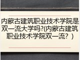 内蒙古建筑职业技术学院是双一流大学吗?(内蒙古建筑职业技术学院双一流？)