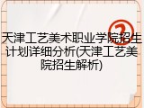 天津工艺美术职业学院招生计划详细分析(天津工艺美院招生解析)