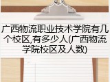 广西物流职业技术学院有几个校区,有多少人(广西物流学院校区及人数)