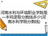 河南水利与环境职业学院是一本吗录取分数线多少(河南水利学院分数线)