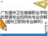 广东潮州卫生健康职业学院的普通专业和特色专业详解(潮州卫职院专业解析)