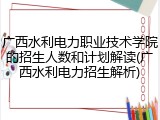 广西水利电力职业技术学院的招生人数和计划解读(广西水利电力招生解析)