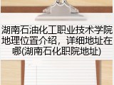 湖南石油化工职业技术学院地理位置介绍，详细地址在哪(湖南石化职院地址)