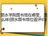 丽水学院图书馆在哪里，怎么样(丽水图书馆位置评价)