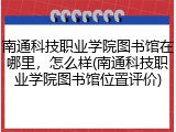南通科技职业学院图书馆在哪里，怎么样(南通科技职业学院图书馆位置评价)
