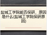 盐城工学院能否保研，原因是什么(盐城工学院保研原因)