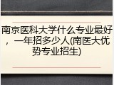 南京医科大学什么专业最好，一年招多少人(南医大优势专业招生)