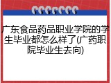 广东食品药品职业学院的学生毕业都怎么样了(广药职院毕业生去向)