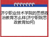 济宁职业技术学院的思想政治教育怎么样(济宁职院思政教育如何)