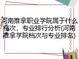 河南推拿职业学院属于什么档次，专业排行分析(河南推拿学院档次与专业排名)
