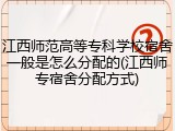 江西师范高等专科学校宿舍一般是怎么分配的(江西师专宿舍分配方式)