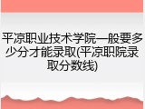 平凉职业技术学院一般要多少分才能录取(平凉职院录取分数线)