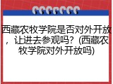 西藏农牧学院是否对外开放，让进去参观吗？(西藏农牧学院对外开放吗)