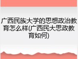 广西民族大学的思想政治教育怎么样(广西民大思政教育如何)