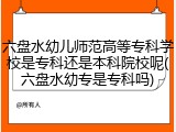 六盘水幼儿师范高等专科学校是专科还是本科院校呢(六盘水幼专是专科吗)