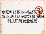 阜阳科技职业学院好不好，就业现状及发展趋势(阜阳科技职院就业趋势)